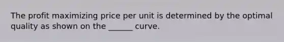 The profit maximizing price per unit is determined by the optimal quality as shown on the ______ curve.