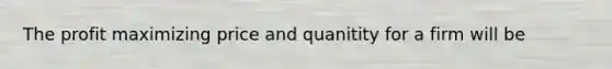 The profit maximizing price and quanitity for a firm will be