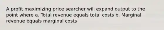 A profit maximizing price searcher will expand output to the point where a. Total revenue equals total costs b. Marginal revenue equals marginal costs