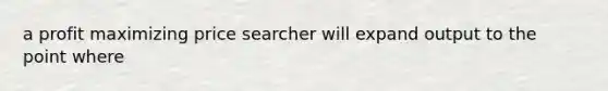 a profit maximizing price searcher will expand output to the point where