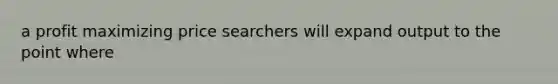 a profit maximizing price searchers will expand output to the point where