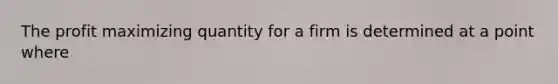 The profit maximizing quantity for a firm is determined at a point where