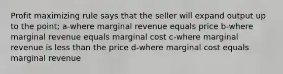 Profit maximizing rule says that the seller will expand output up to the point; a-where marginal revenue equals price b-where marginal revenue equals marginal cost c-where marginal revenue is less than the price d-where marginal cost equals marginal revenue