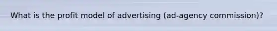 What is the profit model of advertising (ad-agency commission)?