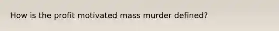 How is the profit motivated mass murder defined?