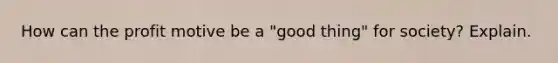 How can the profit motive be a "good thing" for society? Explain.