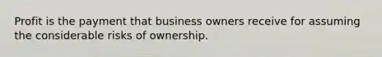 Profit is the payment that business owners receive for assuming the considerable risks of ownership.