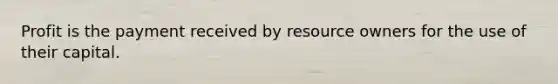 Profit is the payment received by resource owners for the use of their capital.