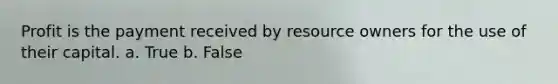 ​Profit is the payment received by resource owners for the use of their capital. a. True b. False