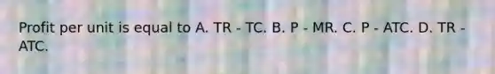 Profit per unit is equal to A. TR - TC. B. P - MR. C. P - ATC. D. TR - ATC.