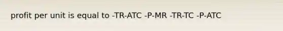 profit per unit is equal to -TR-ATC -P-MR -TR-TC -P-ATC