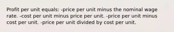 Profit per unit equals: -price per unit minus the nominal wage rate. -cost per unit minus price per unit. -price per unit minus cost per unit. -price per unit divided by cost per unit.