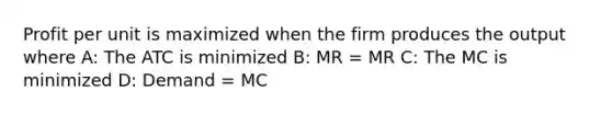 Profit per unit is maximized when the firm produces the output where A: The ATC is minimized B: MR = MR C: The MC is minimized D: Demand = MC