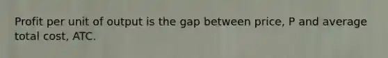 Profit per unit of output is the gap between​ price, P and average total​ cost, ATC.