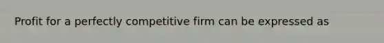 Profit for a perfectly competitive firm can be expressed as