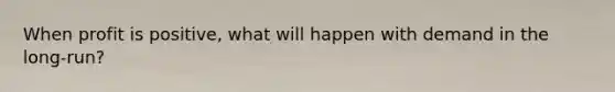 When profit is positive, what will happen with demand in the long-run?