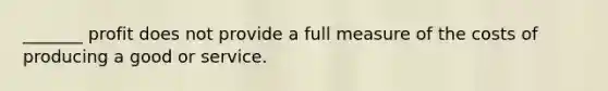 _______ profit does not provide a full measure of the costs of producing a good or service.