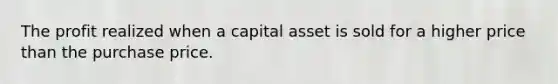 The profit realized when a capital asset is sold for a higher price than the purchase price.