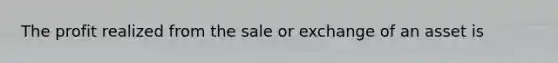 The profit realized from the sale or exchange of an asset is