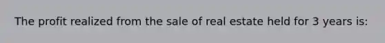 The profit realized from the sale of real estate held for 3 years is: