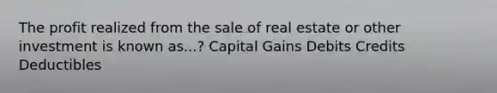 The profit realized from the sale of real estate or other investment is known as...? Capital Gains Debits Credits Deductibles