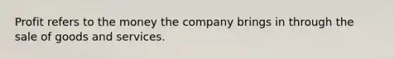 Profit refers to the money the company brings in through the sale of goods and services.