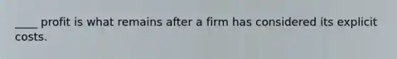 ____ profit is what remains after a firm has considered its explicit costs.