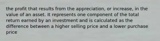 the profit that results from the appreciation, or increase, in the value of an asset. It represents one component of the total return earned by an investment and is calculated as the difference between a higher selling price and a lower purchase price