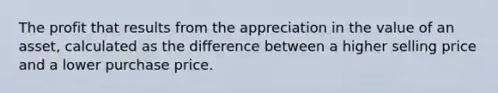 The profit that results from the appreciation in the value of an asset, calculated as the difference between a higher selling price and a lower purchase price.