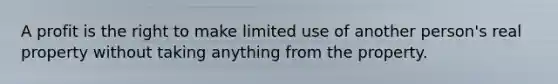A profit is the right to make limited use of another person's real property without taking anything from the property.