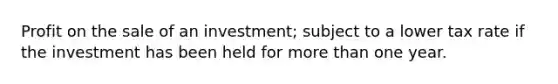 Profit on the sale of an investment; subject to a lower tax rate if the investment has been held for more than one year.