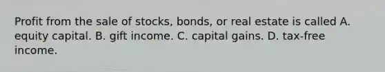 Profit from the sale of stocks, bonds, or real estate is called A. equity capital. B. gift income. C. capital gains. D. tax-free income.