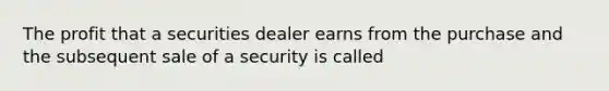 The profit that a securities dealer earns from the purchase and the subsequent sale of a security is called