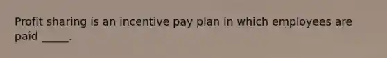 Profit sharing is an incentive pay plan in which employees are paid _____.