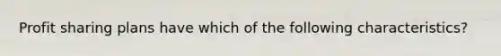 Profit sharing plans have which of the following characteristics?