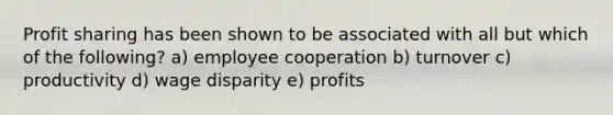 Profit sharing has been shown to be associated with all but which of the following? a) employee cooperation b) turnover c) productivity d) wage disparity e) profits