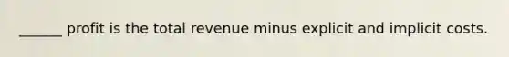 ______ profit is the total revenue minus explicit and implicit costs.