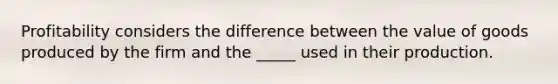 Profitability considers the difference between the value of goods produced by the firm and the _____ used in their production.