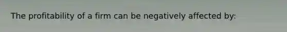 The profitability of a firm can be negatively affected by: