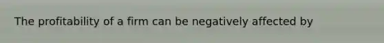 The profitability of a firm can be negatively affected by