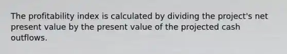 The profitability index is calculated by dividing the project's net present value by the present value of the projected cash outflows.