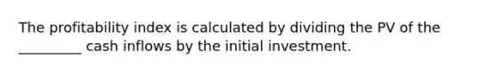 The profitability index is calculated by dividing the PV of the _________ cash inflows by the initial investment.