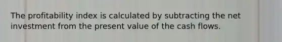 The profitability index is calculated by subtracting the net investment from the present value of the cash flows.