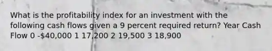 What is the profitability index for an investment with the following cash flows given a 9 percent required return? Year Cash Flow 0 -40,000 1 17,200 2 19,500 3 18,900