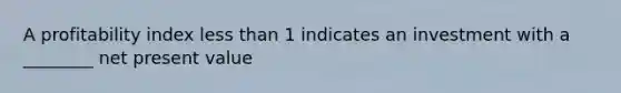 A profitability index <a href='https://www.questionai.com/knowledge/k7BtlYpAMX-less-than' class='anchor-knowledge'>less than</a> 1 indicates an investment with a ________ net present value