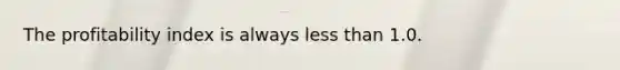 The profitability index is always less than 1.0.