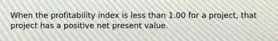 When the profitability index is less than 1.00 for a​ project, that project has a positive net present value.