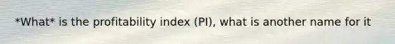 *What* is the profitability index (PI), what is another name for it