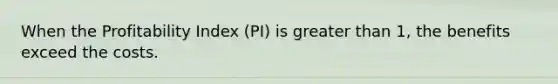 When the Profitability Index​ (PI) is greater than​ 1, the benefits exceed the costs.