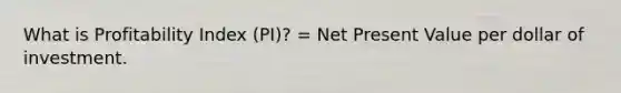 What is Profitability Index (PI)? = Net Present Value per dollar of investment.